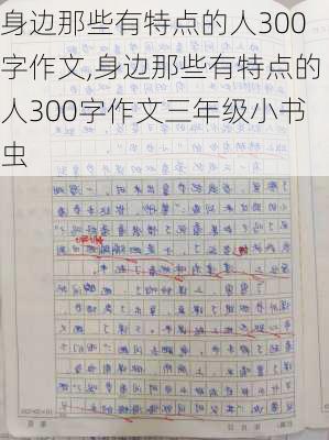 身边那些有特点的人300字作文,身边那些有特点的人300字作文三年级小书虫