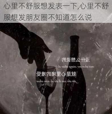 心里不舒服想发表一下,心里不舒服想发朋友圈不知道怎么说