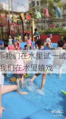 乖我们在水里试一试,我们在水里嬉戏