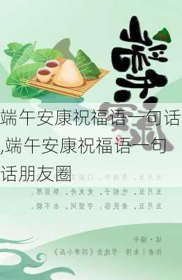 端午安康祝福语一句话,端午安康祝福语一句话朋友圈