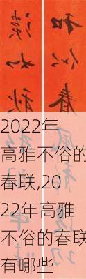 2022年高雅不俗的春联,2022年高雅不俗的春联有哪些