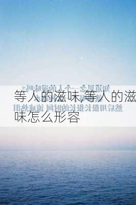 等人的滋味,等人的滋味怎么形容